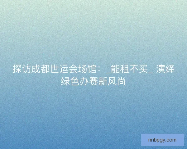 探访成都世运会场馆：_能租不买_ 演绎绿色办赛新风尚