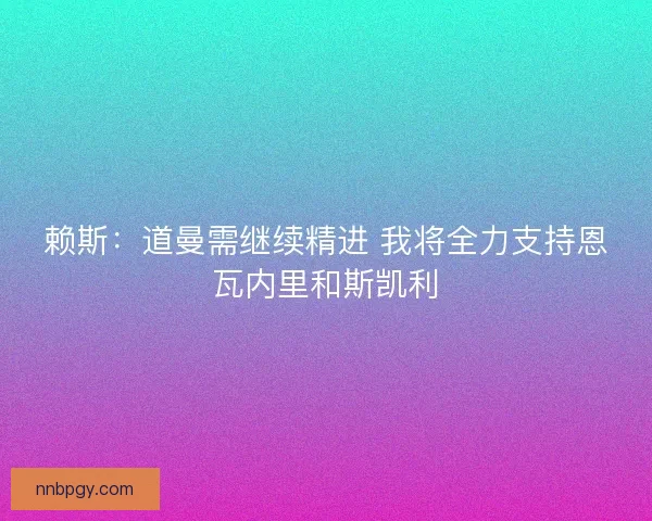 赖斯：道曼需继续精进 我将全力支持恩瓦内里和斯凯利