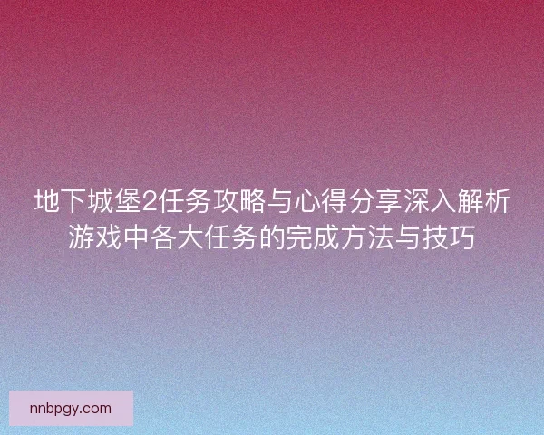地下城堡2任务攻略与心得分享深入解析游戏中各大任务的完成方法与技巧