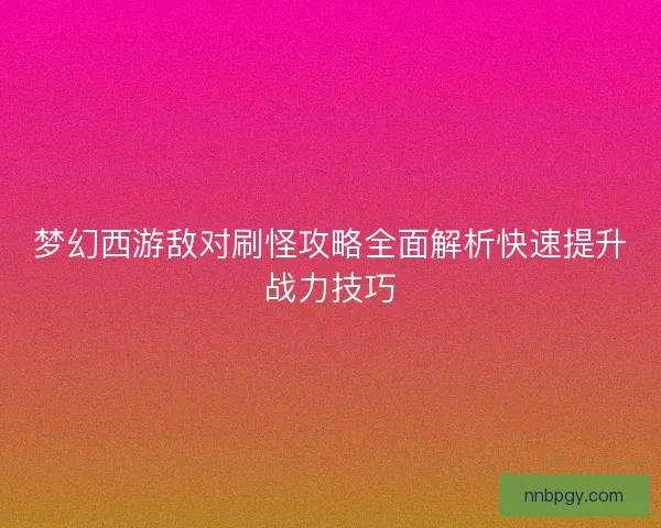梦幻西游敌对刷怪攻略全面解析快速提升战力技巧