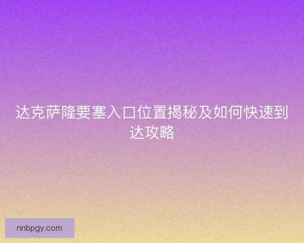 达克萨隆要塞入口位置揭秘及如何快速到达攻略