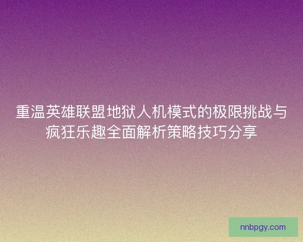 重温英雄联盟地狱人机模式的极限挑战与疯狂乐趣全面解析策略技巧分享