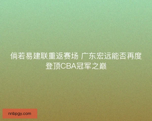 倘若易建联重返赛场 广东宏远能否再度登顶CBA冠军之巅