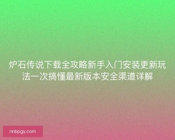炉石传说下载全攻略新手入门安装更新玩法一次搞懂最新版本安全渠道详解