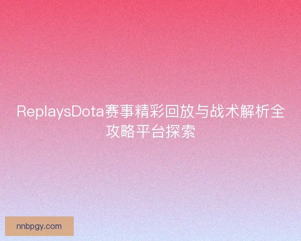 ReplaysDota赛事精彩回放与战术解析全攻略平台探索