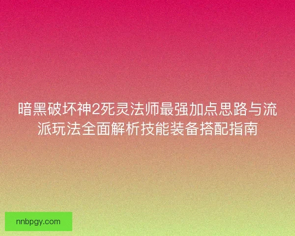 暗黑破坏神2死灵法师最强加点思路与流派玩法全面解析技能装备搭配指南
