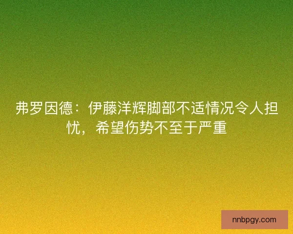 弗罗因德：伊藤洋辉脚部不适情况令人担忧，希望伤势不至于严重