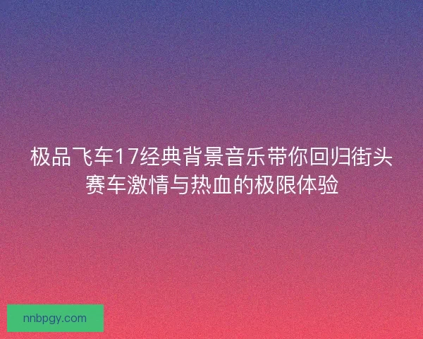 极品飞车17经典背景音乐带你回归街头赛车激情与热血的极限体验
