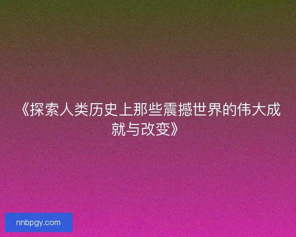 《探索人类历史上那些震撼世界的伟大成就与改变》