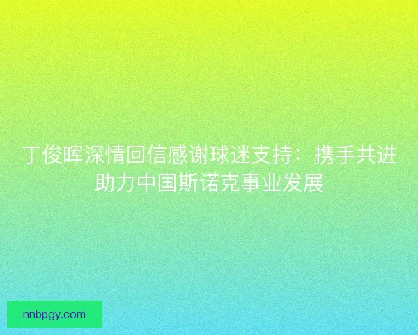 丁俊晖深情回信感谢球迷支持：携手共进助力中国斯诺克事业发展