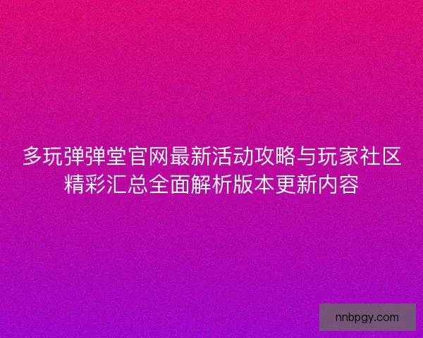 多玩弹弹堂官网最新活动攻略与玩家社区精彩汇总全面解析版本更新内容