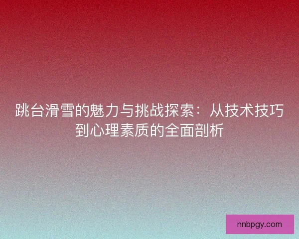 跳台滑雪的魅力与挑战探索：从技术技巧到心理素质的全面剖析
